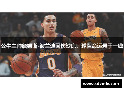 公牛主帅詹姆斯-波兰迪因伤缺席，球队命运悬于一线
