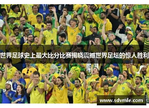 世界足球史上最大比分比赛揭晓震撼世界足坛的惊人胜利