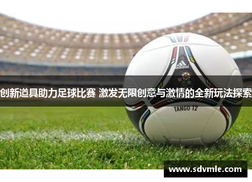 创新道具助力足球比赛 激发无限创意与激情的全新玩法探索
