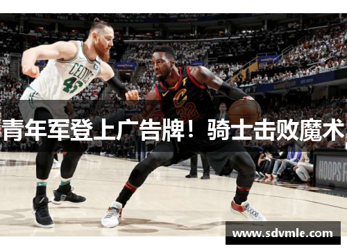 青年军登上广告牌！骑士击败魔术