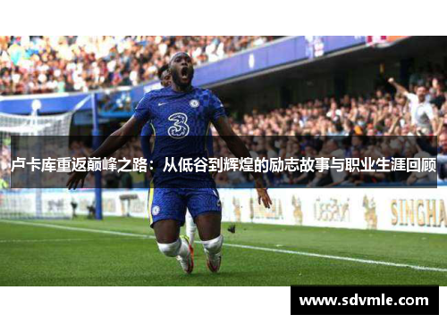 卢卡库重返巅峰之路：从低谷到辉煌的励志故事与职业生涯回顾