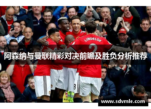 阿森纳与曼联精彩对决前瞻及胜负分析推荐