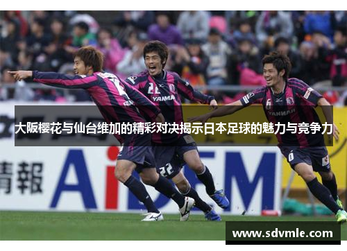 大阪樱花与仙台维加的精彩对决揭示日本足球的魅力与竞争力