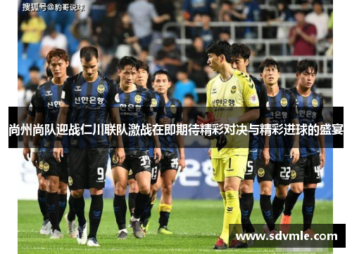 尚州尚队迎战仁川联队激战在即期待精彩对决与精彩进球的盛宴