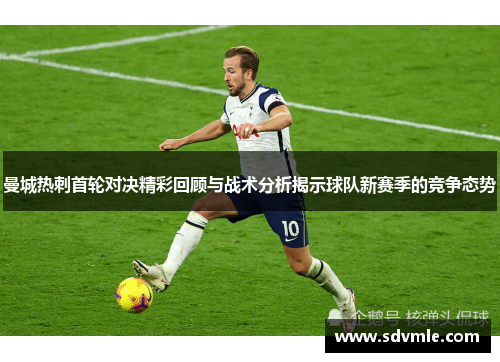 曼城热刺首轮对决精彩回顾与战术分析揭示球队新赛季的竞争态势